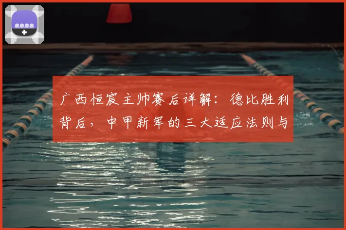 广西恒宸主帅赛后详解：德比胜利背后，中甲新军的三大适应法则与成长路径