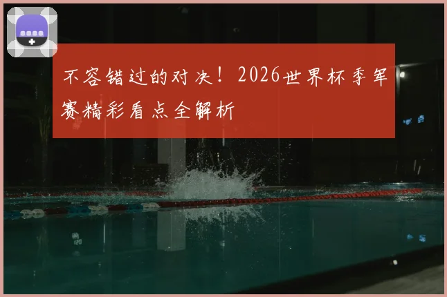 不容错过的对决！2026世界杯季军赛精彩看点全解析
