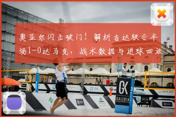 奥亚尔闪击破门！解析吉达联合半场1-0达马克，战术数据与进球回放