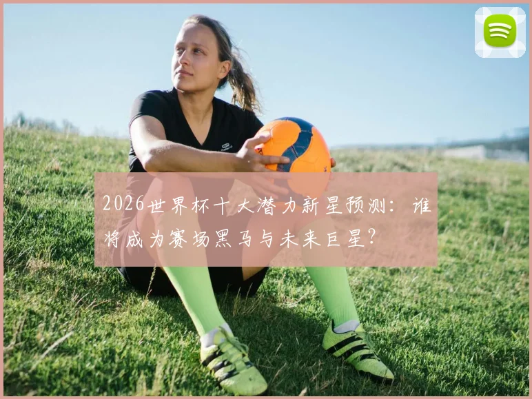2026世界杯十大潜力新星预测：谁将成为赛场黑马与未来巨星？