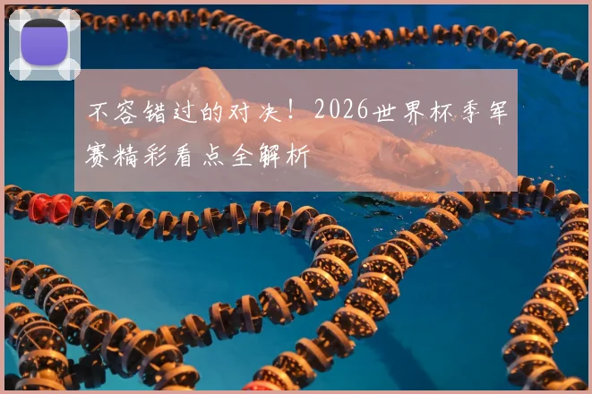 不容错过的对决！2026世界杯季军赛精彩看点全解析