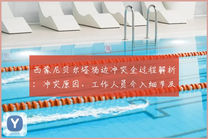 西蒙尼贝尔塔场边冲突全过程解析：冲突原因、工作人员介入细节及事件后续影响