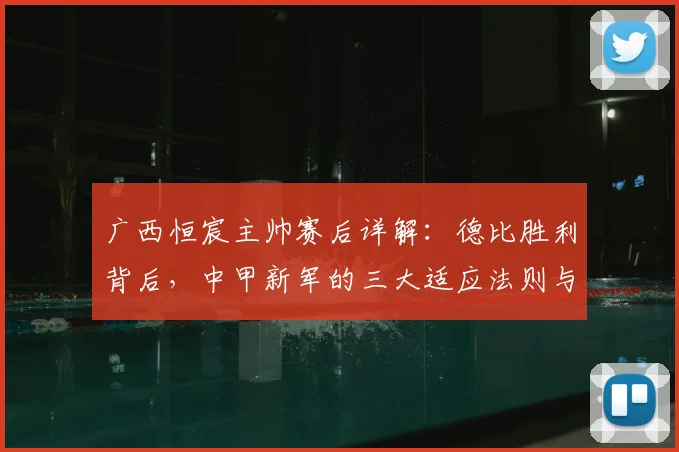 广西恒宸主帅赛后详解：德比胜利背后，中甲新军的三大适应法则与成长路径