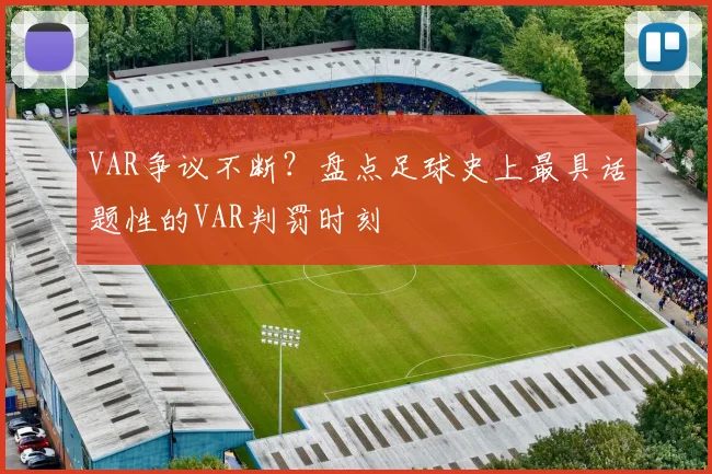VAR争议不断？盘点足球史上最具话题性的VAR判罚时刻