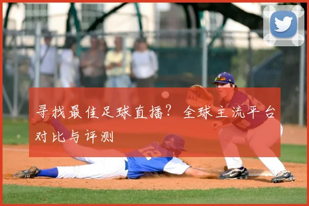 寻找最佳足球直播？全球主流平台对比与评测