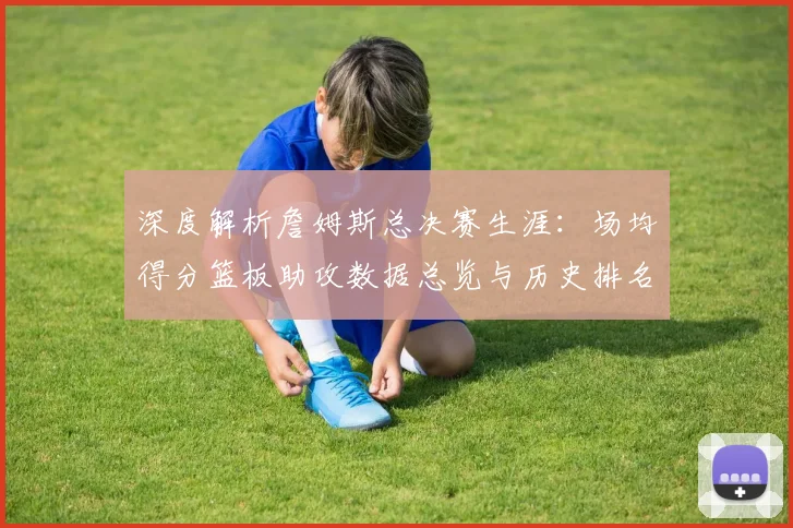 深度解析詹姆斯总决赛生涯：场均得分篮板助攻数据总览与历史排名对比