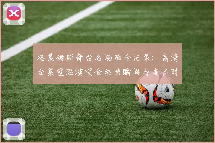 格莱姆斯舞台名场面全记录：高清合集重温演唱会经典瞬间与高光时刻