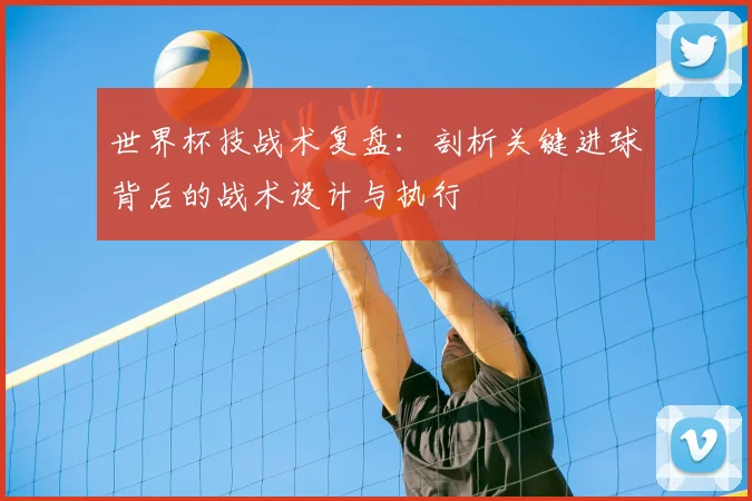 世界杯技战术复盘：剖析关键进球背后的战术设计与执行
