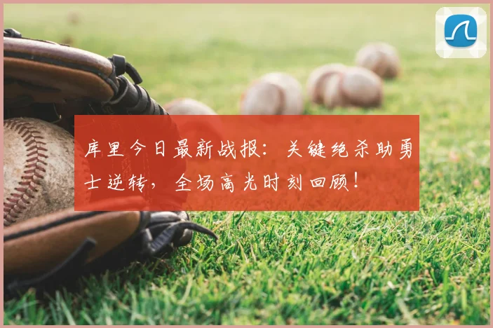 库里今日最新战报：关键绝杀助勇士逆转，全场高光时刻回顾！