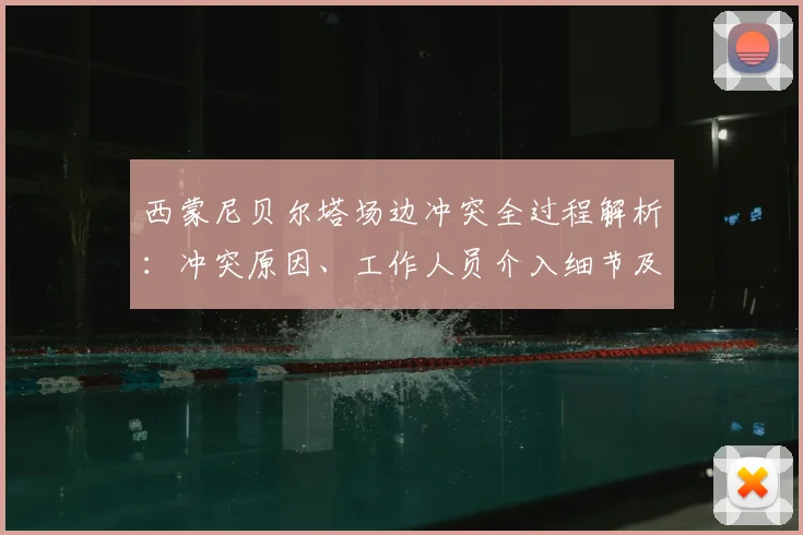 西蒙尼贝尔塔场边冲突全过程解析：冲突原因、工作人员介入细节及事件后续影响