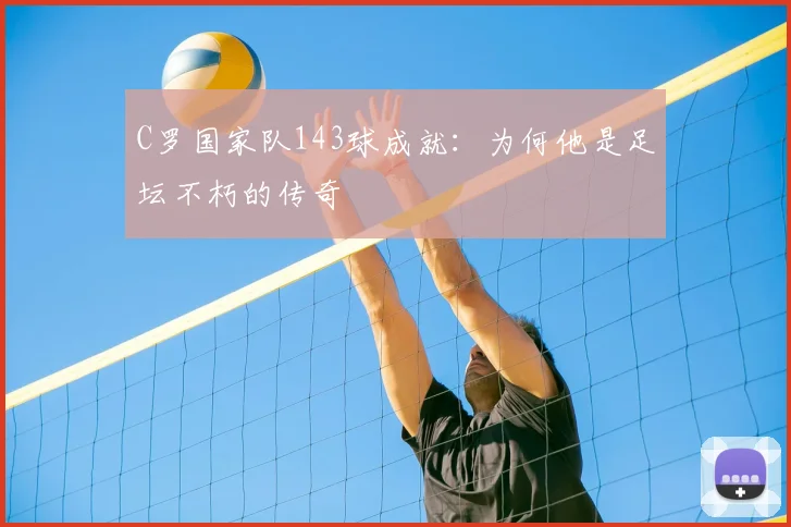 C罗国家队143球成就：为何他是足坛不朽的传奇