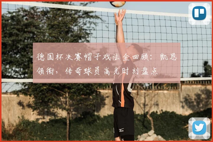 德国杯决赛帽子戏法全回顾：凯恩领衔，传奇球员高光时刻盘点