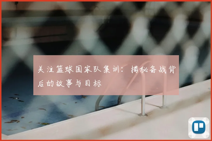 关注篮球国家队集训：揭秘备战背后的故事与目标