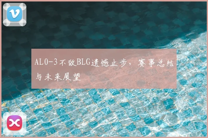 AL0-3不敌BLG遗憾止步，赛事总结与未来展望