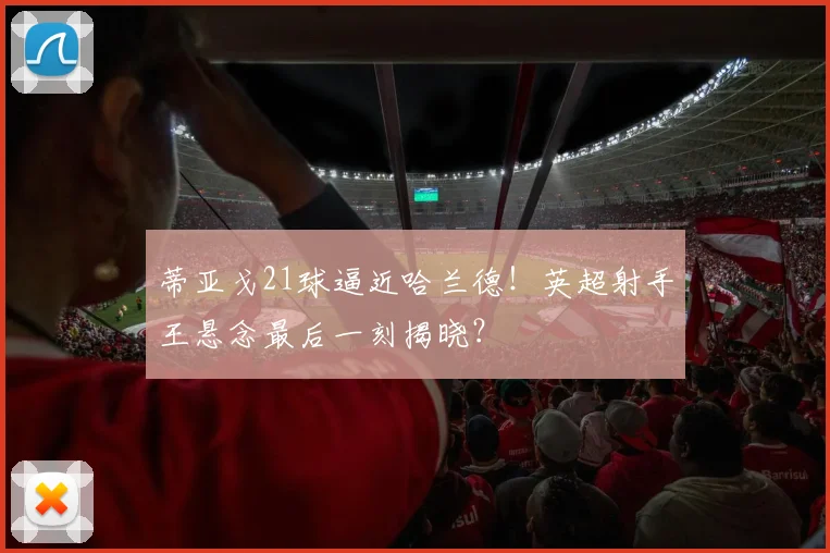 蒂亚戈21球逼近哈兰德！英超射手王悬念最后一刻揭晓？